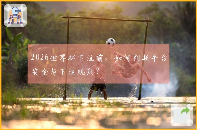 2026世界杯下注前，如何判断平台安全与下注规则？