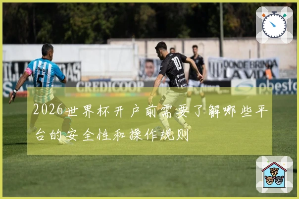 2026世界杯开户前需要了解哪些平台的安全性和操作规则