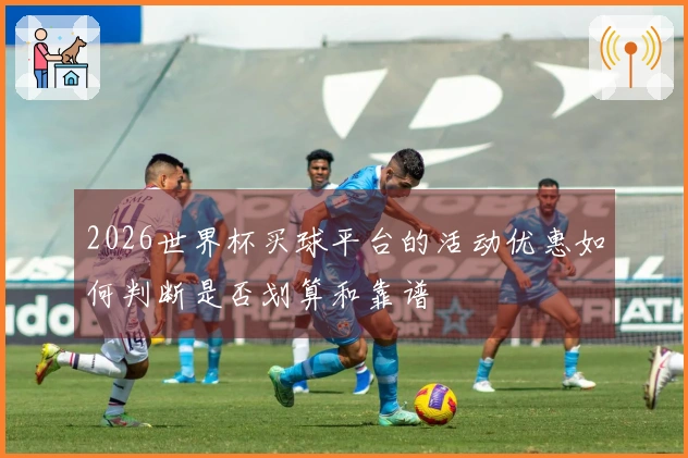 2026世界杯买球平台的活动优惠如何判断是否划算和靠谱