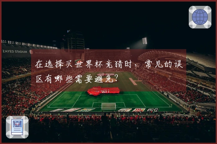在选择买世界杯竞猜时，常见的误区有哪些需要避免？