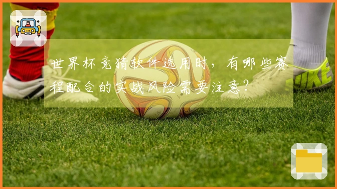 世界杯竞猜软件选用时，有哪些赛程配合的实战风险需要注意？