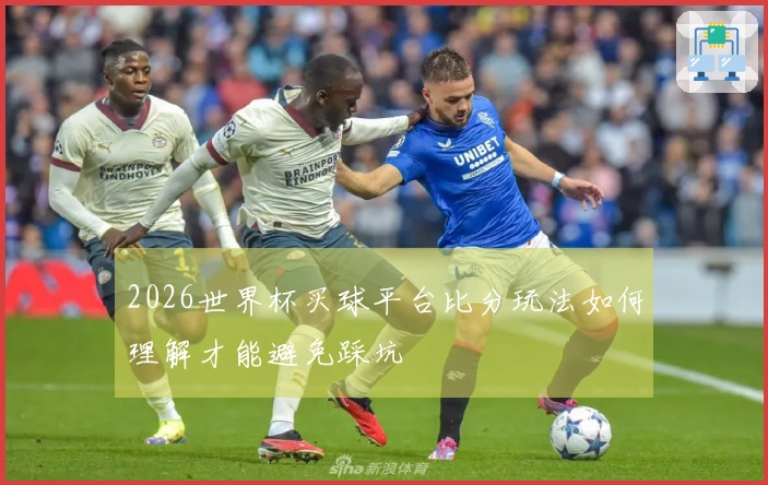 2026世界杯买球平台比分玩法如何理解才能避免踩坑
