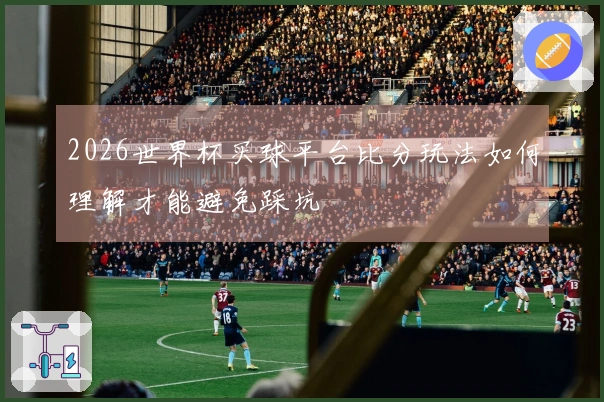2026世界杯买球平台比分玩法如何理解才能避免踩坑
